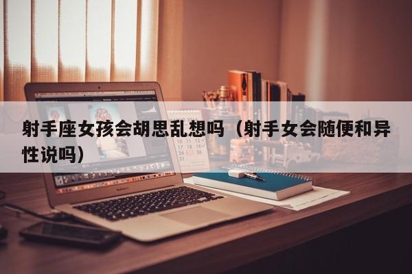 射手座女孩会胡思乱想吗(射手女会随便和异性说吗)