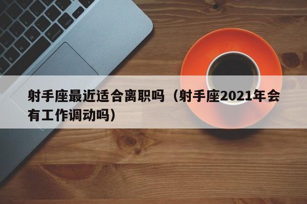 射手座最近适合离职吗(射手座2021年会有工作调动吗)