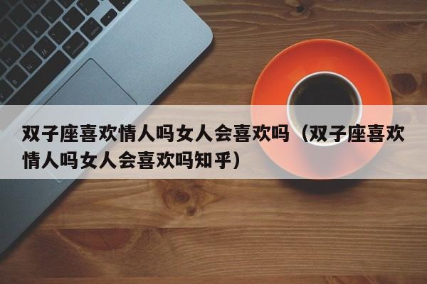 双子座喜欢情人吗女人会喜欢吗(双子座喜欢情人吗女人会喜欢吗知乎)