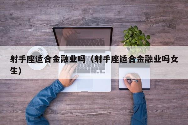 射手座适合金融业吗(射手座适合金融业吗女生)