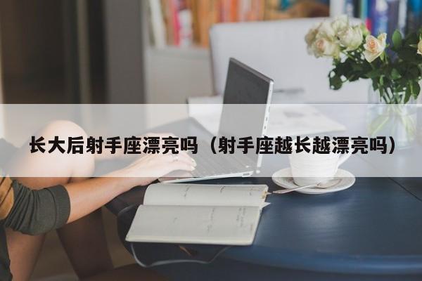 长大后射手座漂亮吗(射手座越长越漂亮吗)