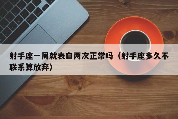 射手座一周就表白两次正常吗(射手座多久不联系算放弃)