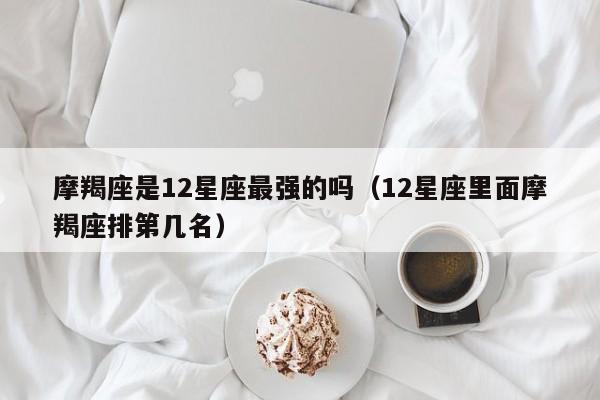 摩羯座是12星座最强的吗(12星座里面摩羯座排第几名)