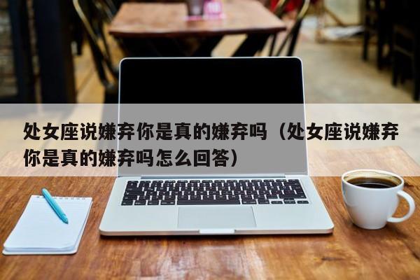 处女座说嫌弃你是真的嫌弃吗(处女座说嫌弃你是真的嫌弃吗怎么回答)