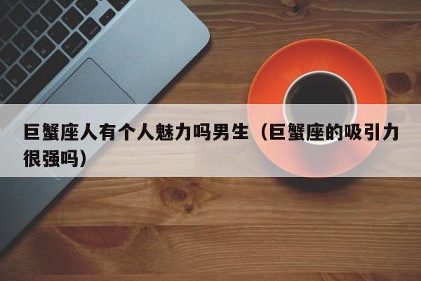 巨蟹座人有个人魅力吗男生(巨蟹座的吸引力很强吗)