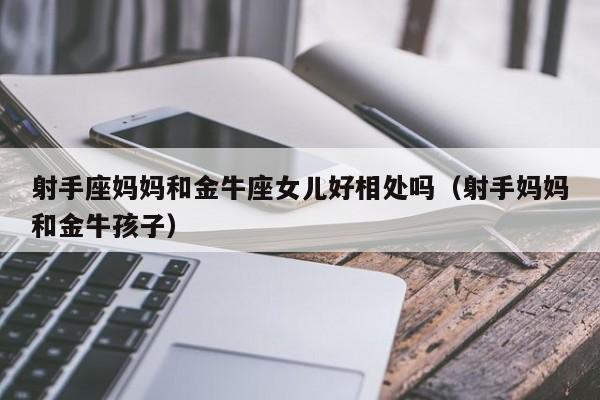 射手座妈妈和金牛座女儿好相处吗(射手妈妈和金牛孩子)