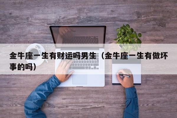 金牛座一生有财运吗男生(金牛座一生有做坏事的吗)