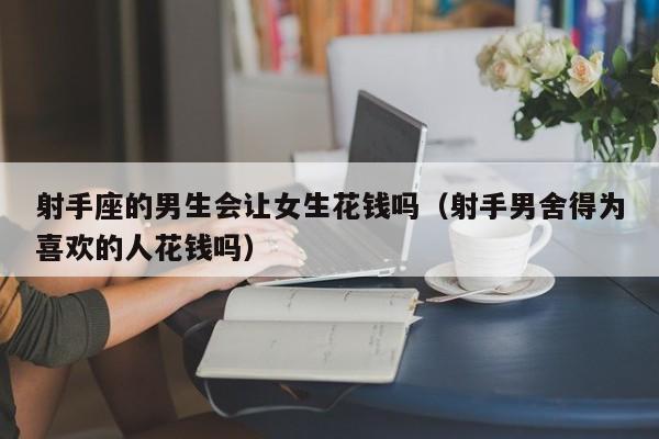 射手座的男生会让女生花钱吗(射手男舍得为喜欢的人花钱吗)