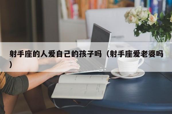 射手座的人爱自己的孩子吗(射手座爱老婆吗)