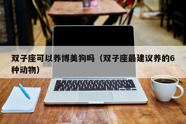 双子座可以养博美狗吗(双子座最建议养的6种动物)