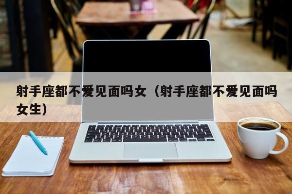 射手座都不爱见面吗女(射手座都不爱见面吗女生)