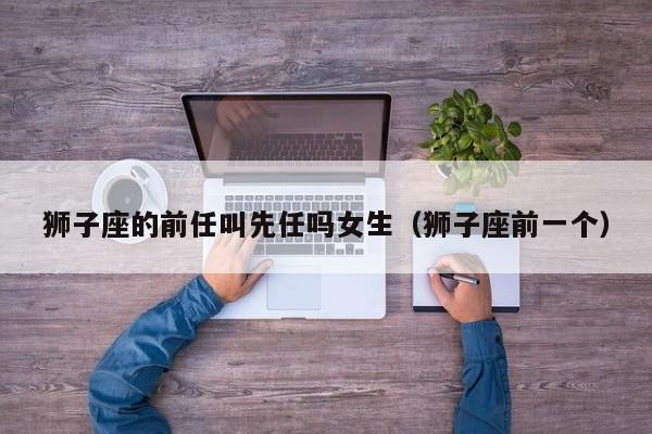 狮子座的前任叫先任吗女生(狮子座前一个)