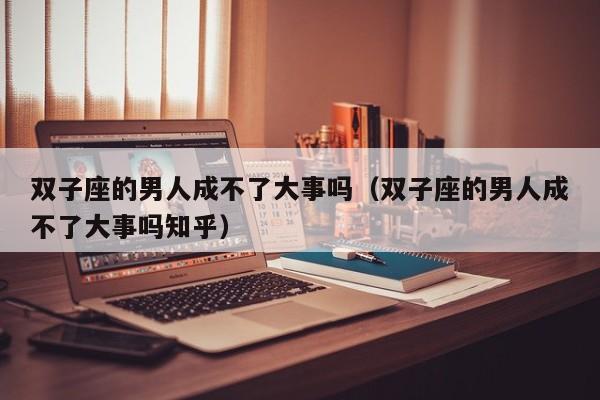 双子座的男人成不了大事吗(双子座的男人成不了大事吗知乎)
