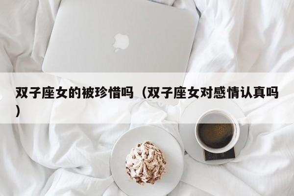 双子座女的被珍惜吗(双子座女对感情认真吗)
