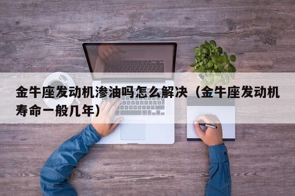 金牛座发动机渗油吗怎么解决(金牛座发动机寿命一般几年)