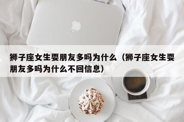 狮子座女生耍朋友多吗为什么(狮子座女生耍朋友多吗为什么不回信息)