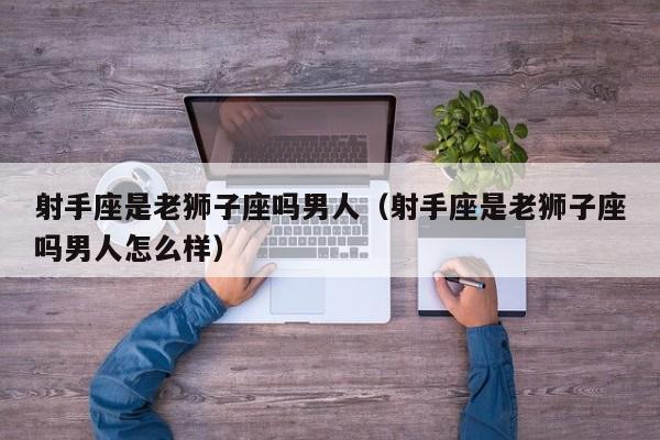 射手座是老狮子座吗男人(射手座是老狮子座吗男人怎么样)