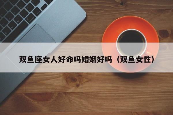 双鱼座女人好命吗婚姻好吗(双鱼女性)