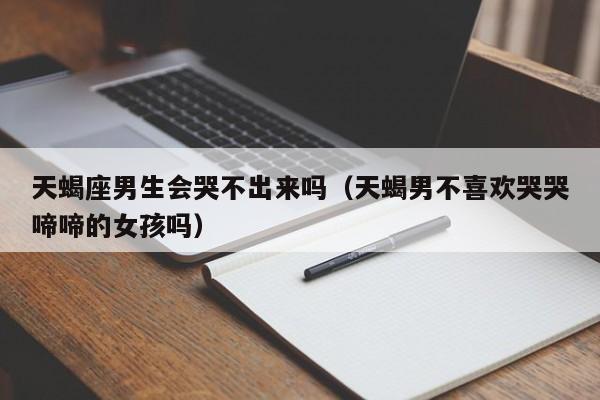 天蝎座男生会哭不出来吗(天蝎男不喜欢哭哭啼啼的女孩吗)