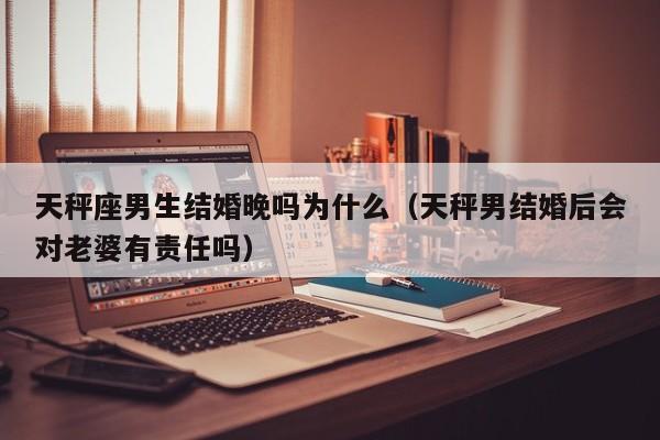 天秤座男生结婚晚吗为什么(天秤男结婚后会对老婆有责任吗)
