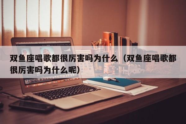 双鱼座唱歌都很厉害吗为什么(双鱼座唱歌都很厉害吗为什么呢)