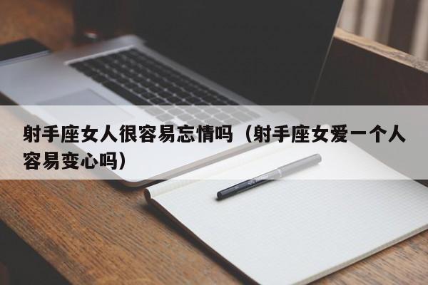 射手座女人很容易忘情吗(射手座女爱一个人容易变心吗)