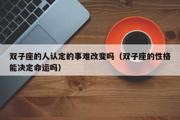 双子座的人认定的事难改变吗(双子座的性格能决定命运吗)