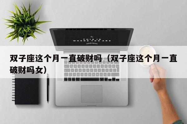 双子座这个月一直破财吗(双子座这个月一直破财吗女)