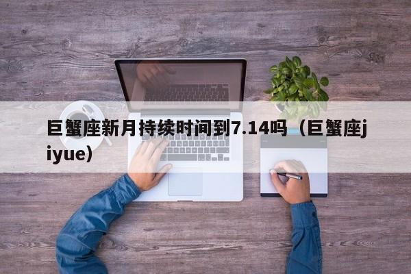 巨蟹座新月持续时间到7.14吗(巨蟹座jiyue)