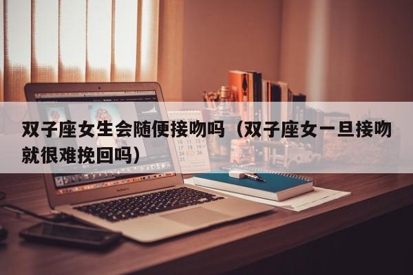 双子座女生会随便接吻吗(双子座女一旦接吻就很难挽回吗)