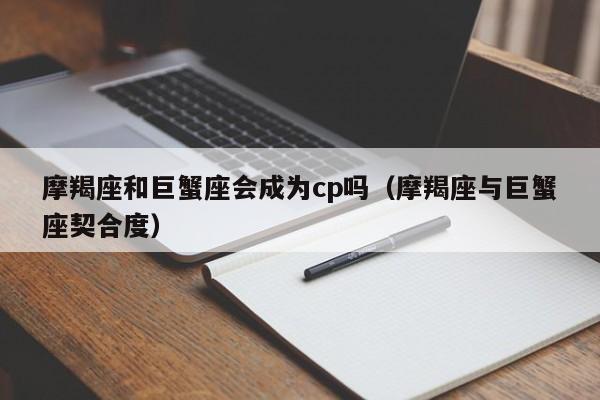 摩羯座和巨蟹座会成为cp吗(摩羯座与巨蟹座契合度)