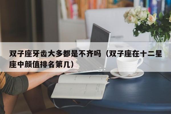 双子座牙齿大多都是不齐吗(双子座在十二星座中颜值排名第几)