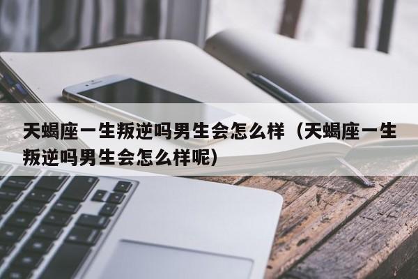 天蝎座一生叛逆吗男生会怎么样(天蝎座一生叛逆吗男生会怎么样呢)