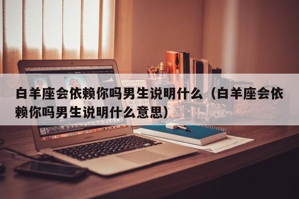 白羊座会依赖你吗男生说明什么(白羊座会依赖你吗男生说明什么意思)