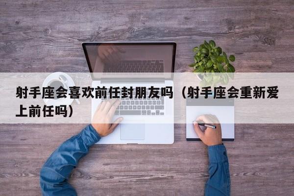 射手座会喜欢前任封朋友吗(射手座会重新爱上前任吗)