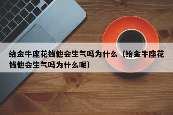 给金牛座花钱他会生气吗为什么(给金牛座花钱他会生气吗为什么呢)