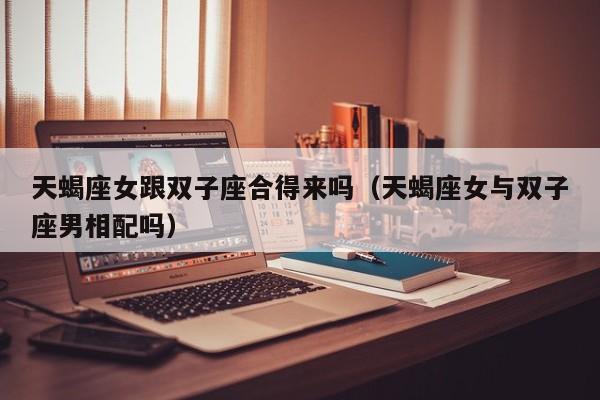 天蝎座女跟双子座合得来吗(天蝎座女与双子座男相配吗)