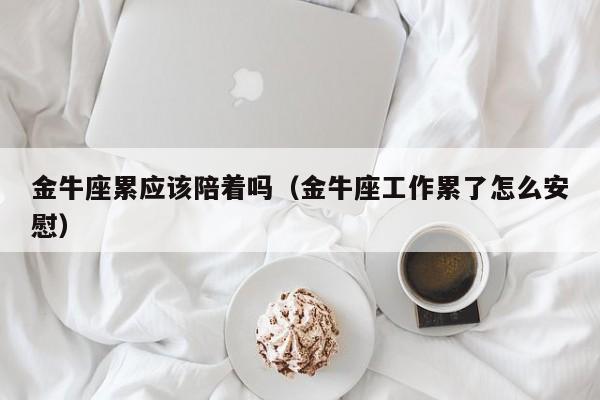 金牛座累应该陪着吗(金牛座工作累了怎么安慰)