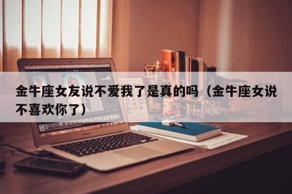 金牛座女友说不爱我了是真的吗(金牛座女说不喜欢你了)