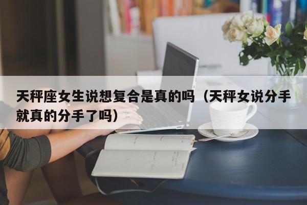 天秤座女生说想复合是真的吗(天秤女说分手就真的分手了吗)