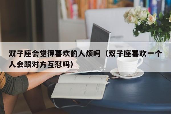 双子座会觉得喜欢的人烦吗(双子座喜欢一个人会跟对方互怼吗)