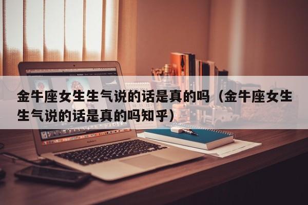 金牛座女生生气说的话是真的吗(金牛座女生生气说的话是真的吗知乎)