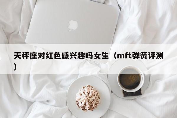 天秤座对红色感兴趣吗女生(mft弹簧评测)