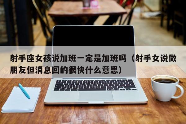 射手座女孩说加班一定是加班吗(射手女说做朋友但消息回的很快什么意思)