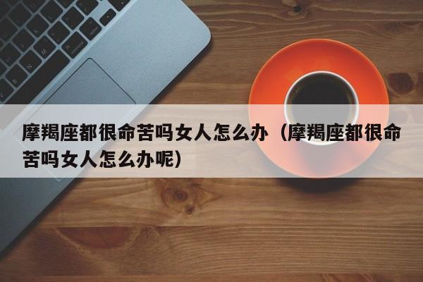摩羯座都很命苦吗女人怎么办(摩羯座都很命苦吗女人怎么办呢)