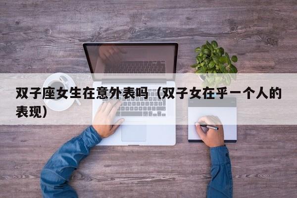 双子座女生在意外表吗(双子女在乎一个人的表现)