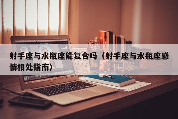 射手座与水瓶座能复合吗(射手座与水瓶座感情相处指南)