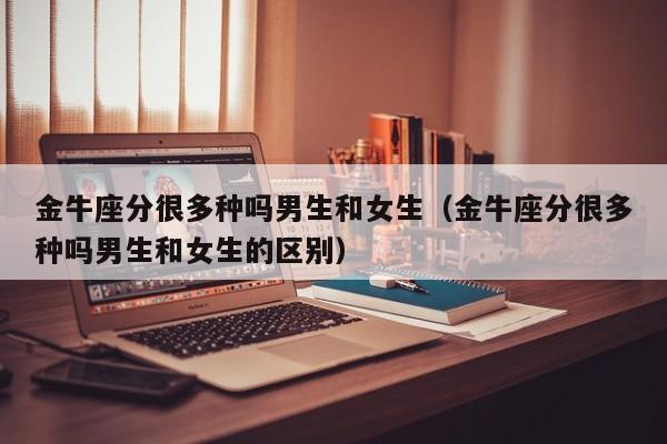 金牛座分很多种吗男生和女生(金牛座分很多种吗男生和女生的区别)