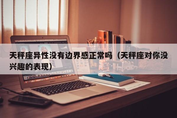 天秤座异性没有边界感正常吗(天秤座对你没兴趣的表现)