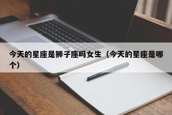今天的星座是狮子座吗女生(今天的星座是哪个)